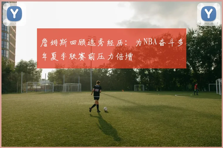詹姆斯回顾选秀经历：为NBA奋斗多年夏季联赛前压力倍增