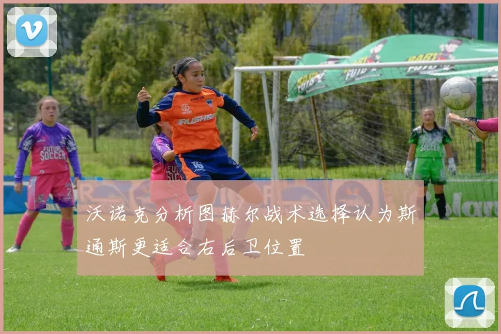 沃诺克分析图赫尔战术选择认为斯通斯更适合右后卫位置