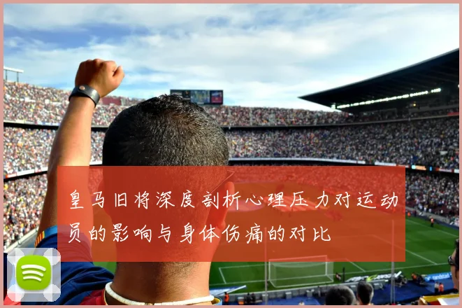 皇马旧将深度剖析心理压力对运动员的影响与身体伤痛的对比