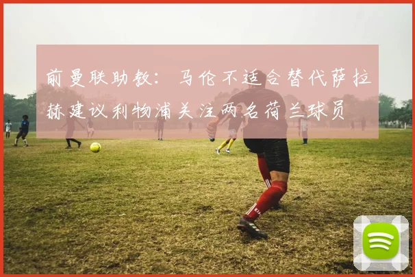 前曼联助教：马伦不适合替代萨拉赫建议利物浦关注两名荷兰球员