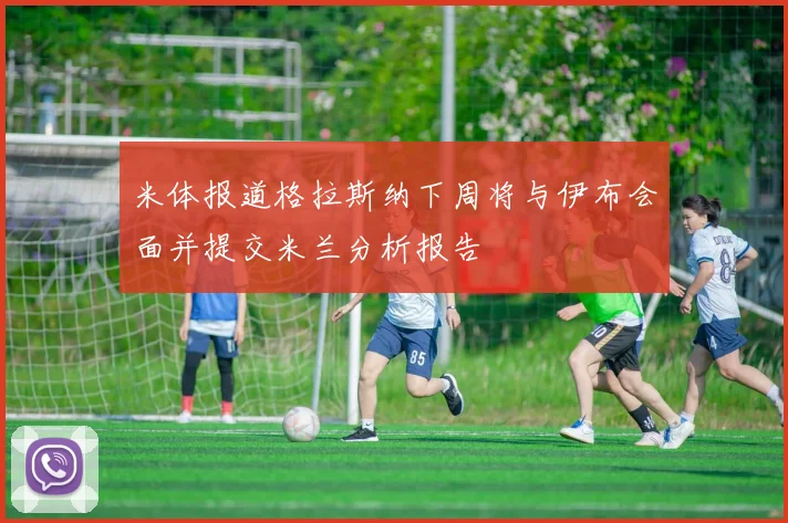 米体报道格拉斯纳下周将与伊布会面并提交米兰分析报告
