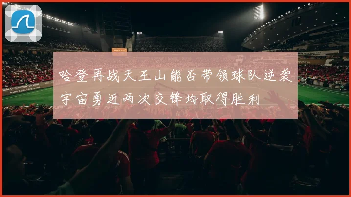 哈登再战天王山能否带领球队逆袭宇宙勇近两次交锋均取得胜利