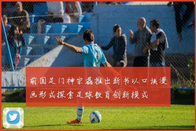 前国足门神宗磊推出新书以口诀漫画形式探索足球教育创新模式