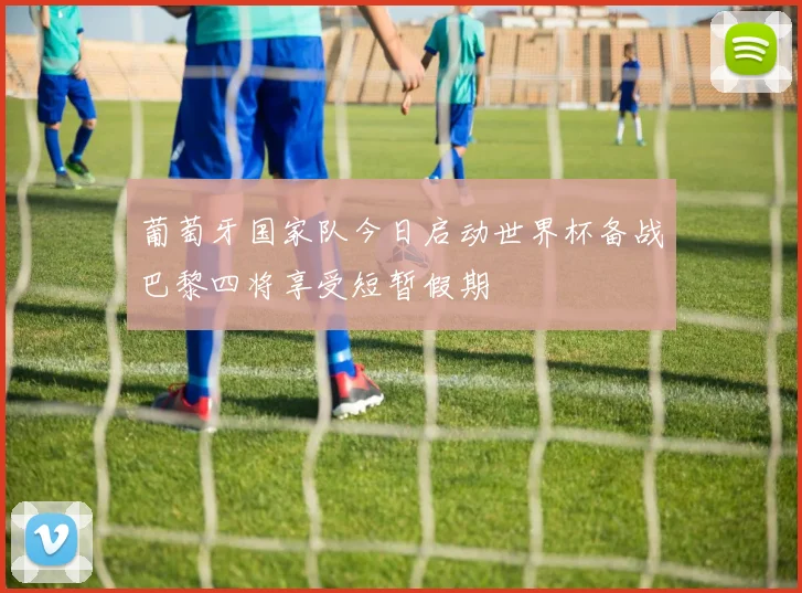 葡萄牙国家队今日启动世界杯备战巴黎四将享受短暂假期