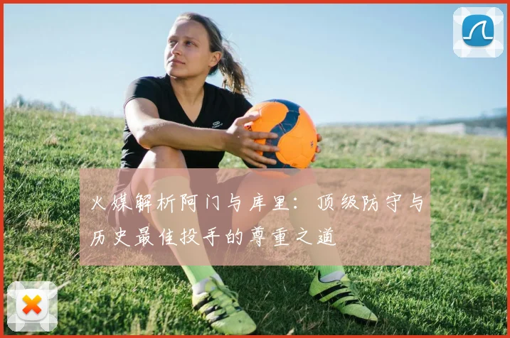火媒解析阿门与库里：顶级防守与历史最佳投手的尊重之道