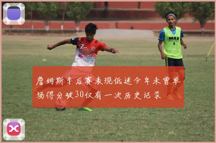詹姆斯季后赛表现低迷今年未曾单场得分破30仅有一次历史记录