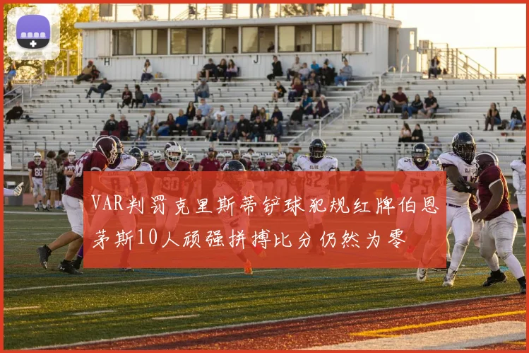 VAR判罚克里斯蒂铲球犯规红牌伯恩茅斯10人顽强拼搏比分仍然为零