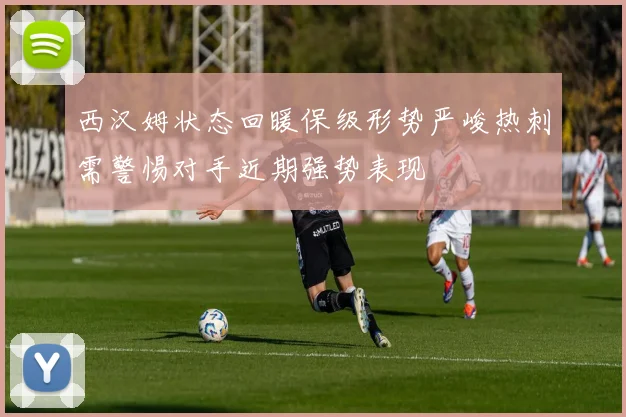 西汉姆状态回暖保级形势严峻热刺需警惕对手近期强势表现