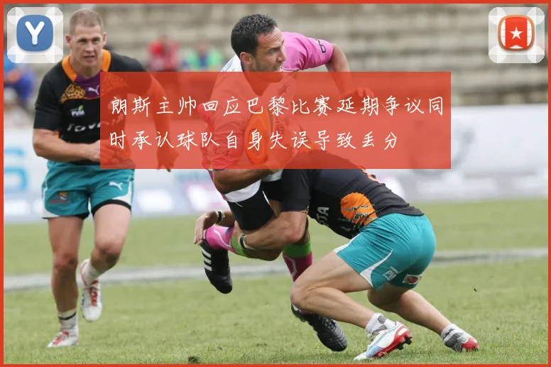 朗斯主帅回应巴黎比赛延期争议同时承认球队自身失误导致丢分