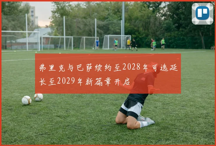 弗里克与巴萨续约至2028年可选延长至2029年新篇章开启