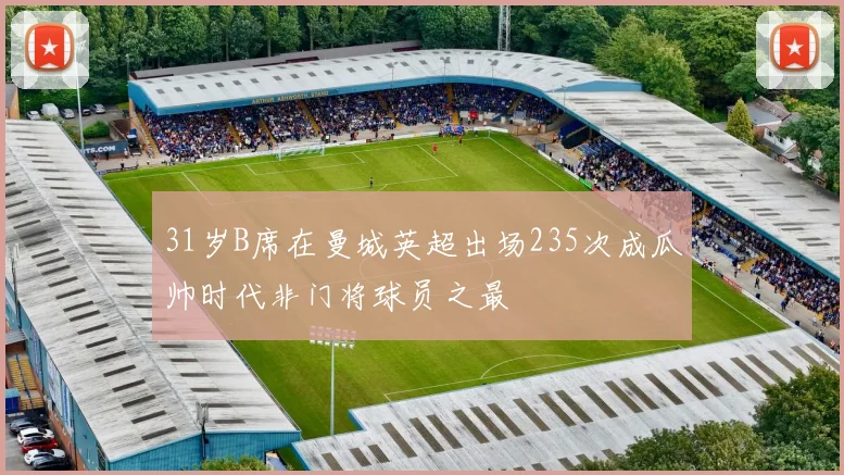 31岁B席在曼城英超出场235次成瓜帅时代非门将球员之最