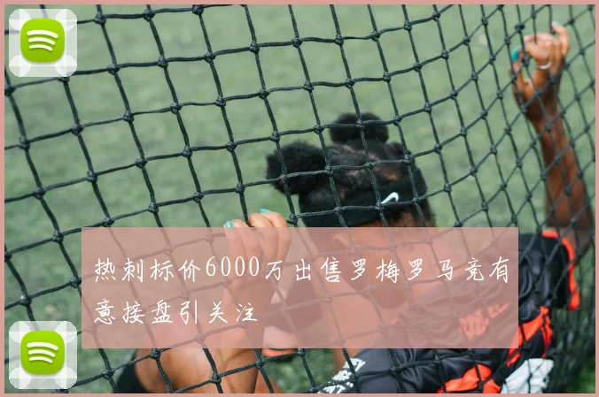 热刺标价6000万出售罗梅罗马竞有意接盘引关注