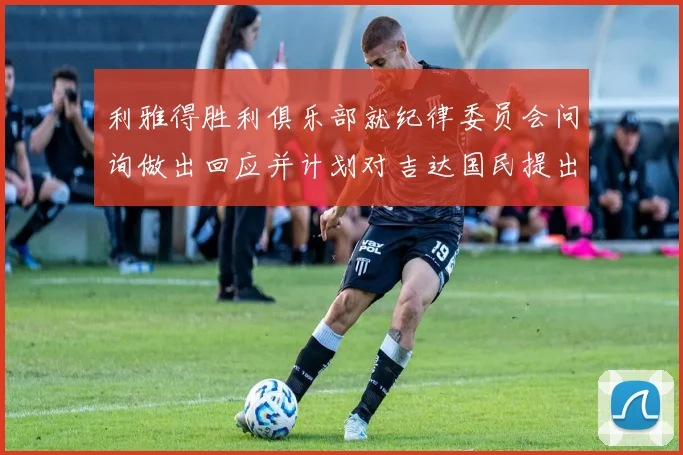 利雅得胜利俱乐部就纪律委员会问询做出回应并计划对吉达国民提出投诉