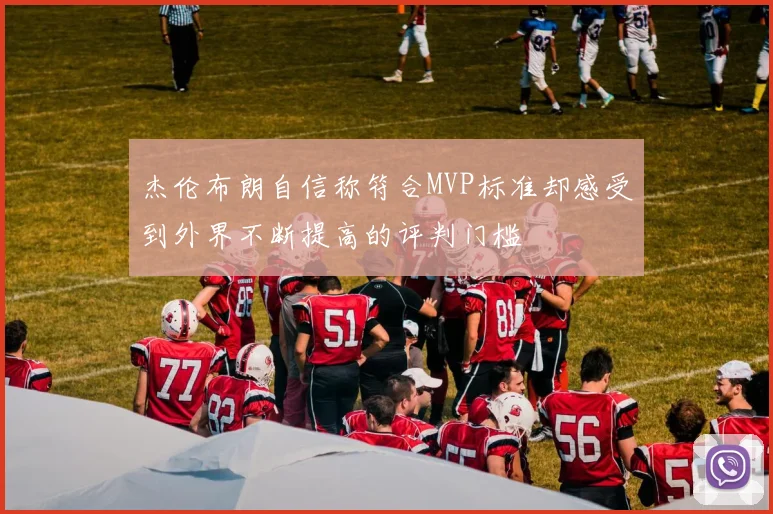 杰伦布朗自信称符合MVP标准却感受到外界不断提高的评判门槛