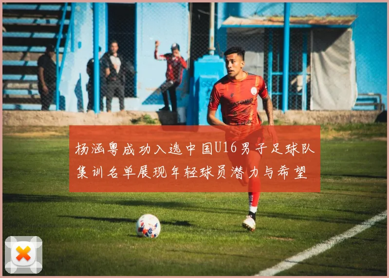 杨涵粤成功入选中国U16男子足球队集训名单展现年轻球员潜力与希望